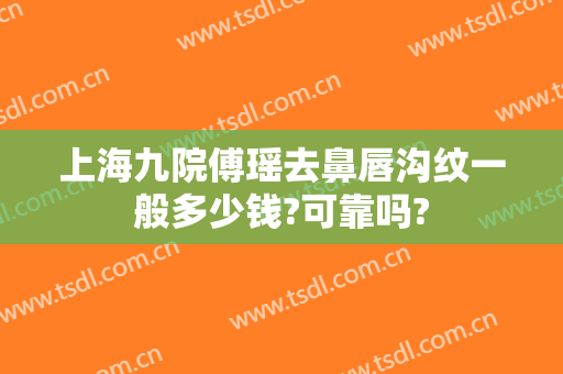 上海九院傅瑶去鼻唇沟纹一般多少钱?可靠吗?