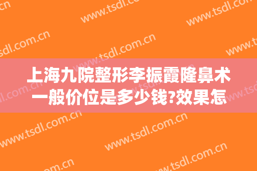 上海九院整形李振霞隆鼻术一般价位是多少钱?效果怎么样?(上海九院做隆鼻多少钱)