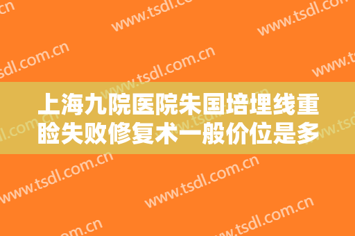 上海九院医院朱国培埋线重睑失败修复术一般价位是多少费用?靠谱吗?