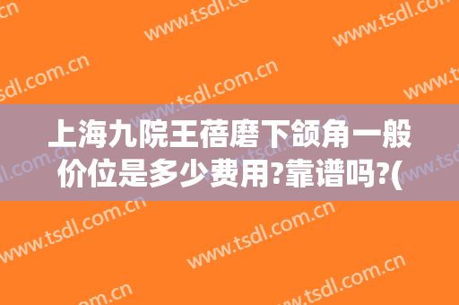 上海九院王蓓磨下颌角一般价位是多少费用?靠谱吗?(上海九院下颌角手术多少钱)