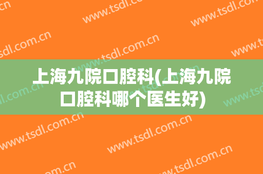 上海九院口腔科(上海九院口腔科哪个医生好)