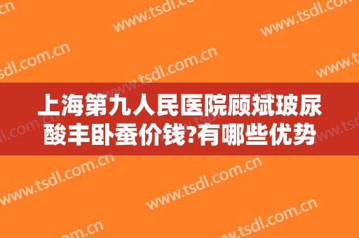 上海第九人民医院顾斌玻尿酸丰卧蚕价钱?有哪些优势?