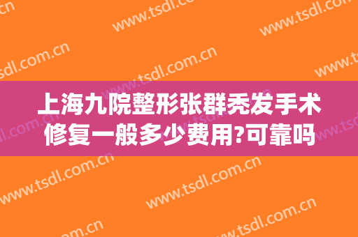 上海九院整形张群秃发手术修复一般多少费用?可靠吗?(第九人民整形医院张群)