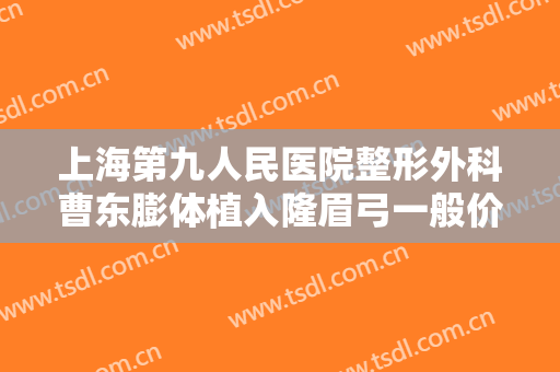 上海第九人民医院整形外科曹东膨体植入隆眉弓一般价位是多少钱?有哪些优势?
