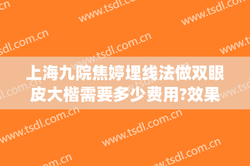 上海九院焦婷埋线法做双眼皮大楷需要多少费用?效果怎么样?(上海九院有没有双眼皮埋线)