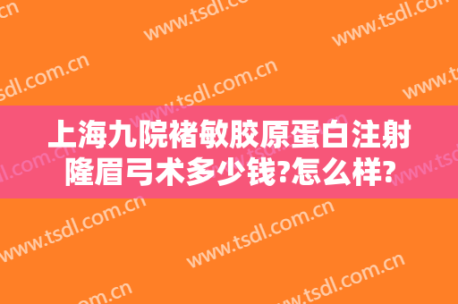 上海九院褚敏胶原蛋白注射隆眉弓术多少钱?怎么样?