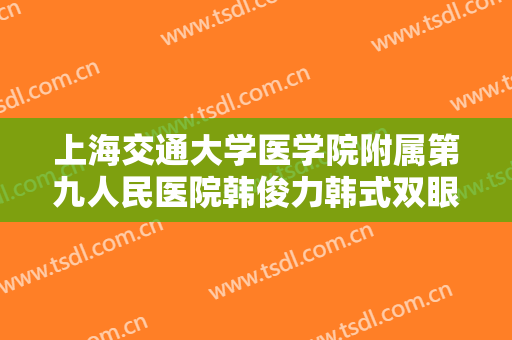 上海交通大学医学院附属第九人民医院韩俊力韩式双眼皮大楷需要多少费用?好不好?