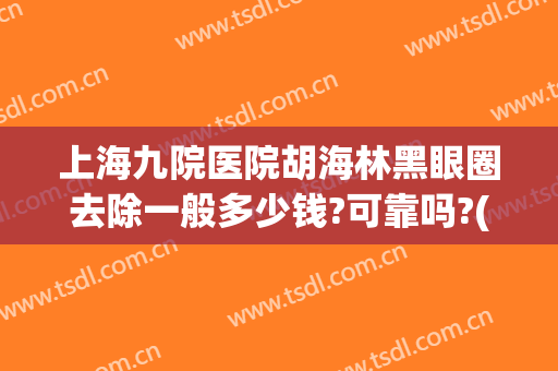 上海九院医院胡海林黑眼圈去除一般多少钱?可靠吗?(上海九院去黑头)