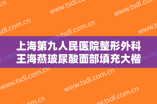 上海第九人民医院整形外科王海燕玻尿酸面部填充大楷需要多少钱?有哪些优势?