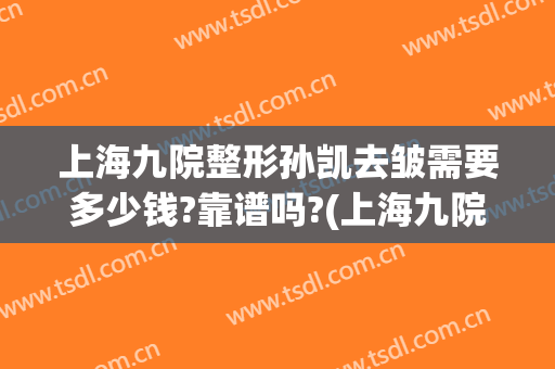 上海九院整形孙凯去皱需要多少钱?靠谱吗?(上海九院整形价格表)
