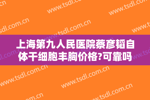 上海第九人民医院蔡彦韬自体干细胞丰胸价格?可靠吗?