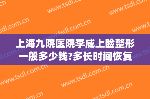 上海九院医院李威上睑整形一般多少钱?多长时间恢复?(上海九院上睑下垂矫正多少钱)
