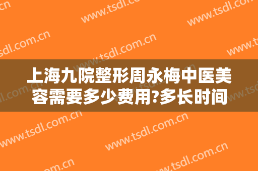 上海九院整形周永梅中医美容需要多少费用?多长时间恢复?