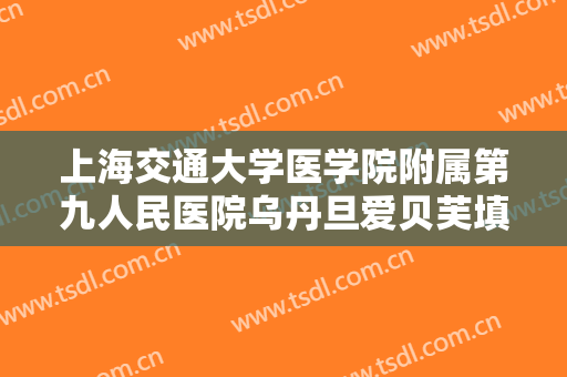 上海交通大学医学院附属第九人民医院乌丹旦爱贝芙填充面部价钱?靠谱吗?