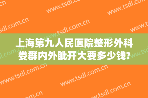 上海第九人民医院整形外科娄群内外眦开大要多少钱?多长时间恢复?(上海第八人民医院整形科)