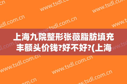 上海九院整形张薇脂肪填充丰额头价钱?好不好?(上海九院整形抽脂多少钱)