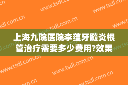 上海九院医院李蕴牙髓炎根管治疗需要多少费用?效果怎么样?(九院根管治疗5000)