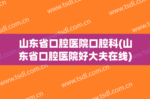 山东省口腔医院口腔科(山东省口腔医院好大夫在线)