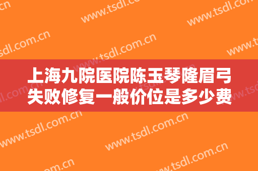 上海九院医院陈玉琴隆眉弓失败修复一般价位是多少费用?怎么样?