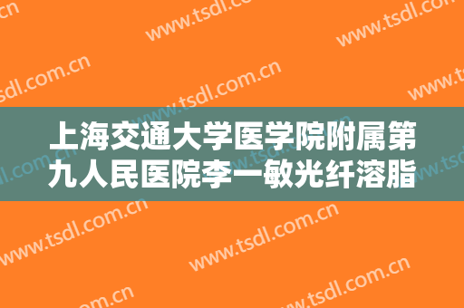 上海交通大学医学院附属第九人民医院李一敏光纤溶脂减双下巴一般价位是多少费用?有哪些优势?