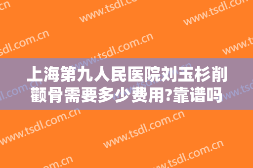 上海第九人民医院刘玉杉削颧骨需要多少费用?靠谱吗?
