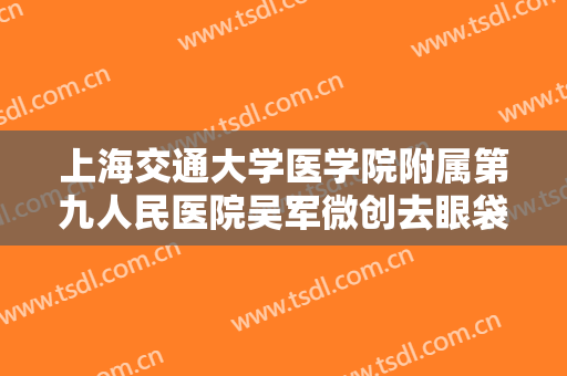 上海交通大学医学院附属第九人民医院吴军微创去眼袋一般价位是多少?需要多久恢复?