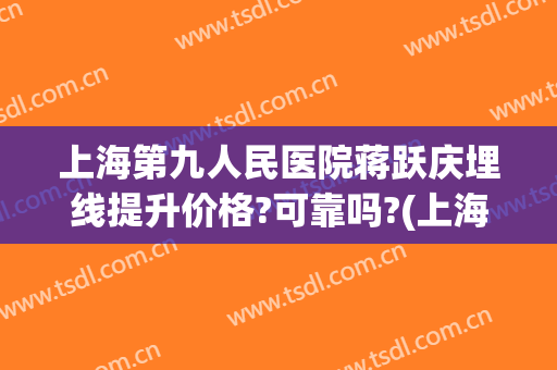 上海第九人民医院蒋跃庆埋线提升价格?可靠吗?(上海九院埋线减肥多少钱)