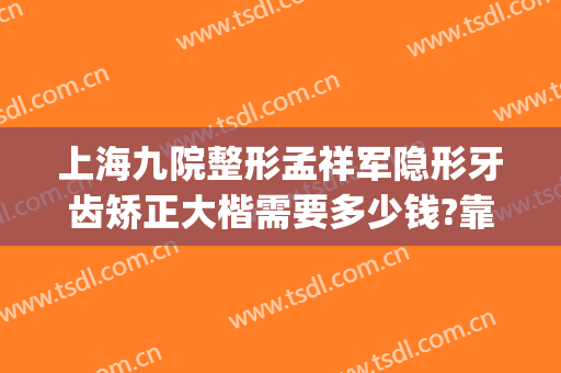 上海九院整形孟祥军隐形牙齿矫正大楷需要多少钱?靠谱吗?(上海九院正畸多少钱)