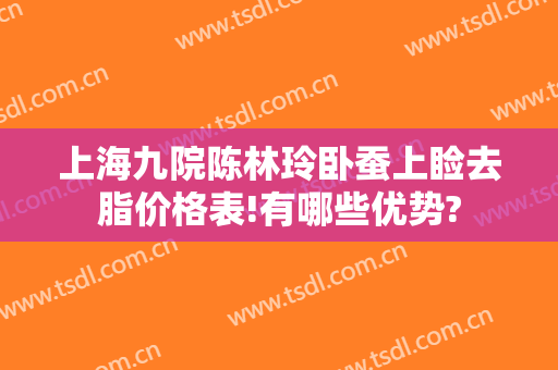 上海九院陈林玲卧蚕上睑去脂价格表!有哪些优势?