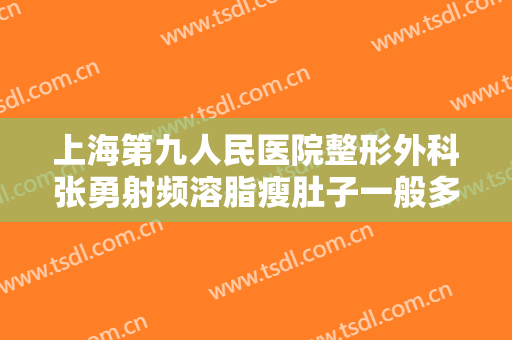上海第九人民医院整形外科张勇射频溶脂瘦肚子一般多少钱?效果怎么样?
