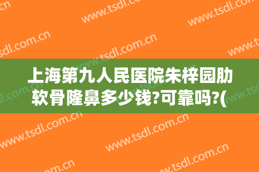 上海第九人民医院朱梓园肋软骨隆鼻多少钱?可靠吗?(上海九院肋骨隆鼻价格)