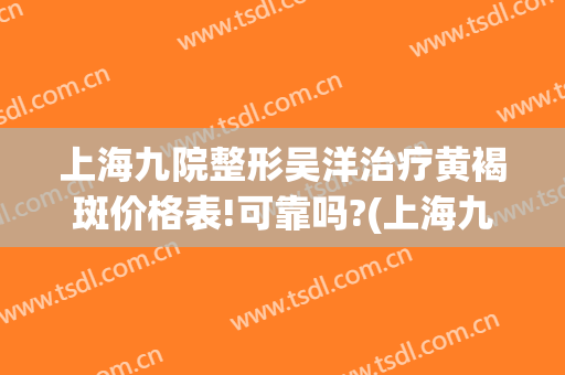 上海九院整形吴洋治疗黄褐斑价格表!可靠吗?(上海九院祛黄褐斑)
