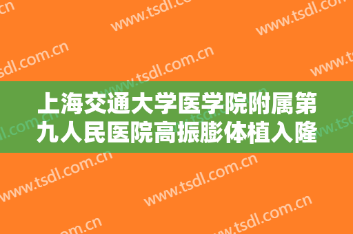 上海交通大学医学院附属第九人民医院高振膨体植入隆眉弓术一般价位是多少费用?可靠吗?
