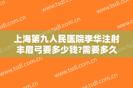 上海第九人民医院李华注射丰眉弓要多少钱?需要多久恢复?