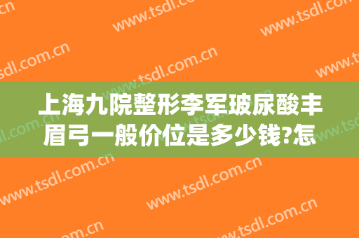 上海九院整形李军玻尿酸丰眉弓一般价位是多少钱?怎么样?(玻尿酸丰眉弓要多少钱)