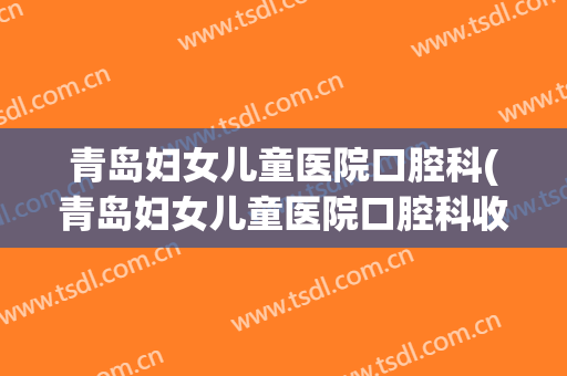青岛妇女儿童医院口腔科(青岛妇女儿童医院口腔科收费)