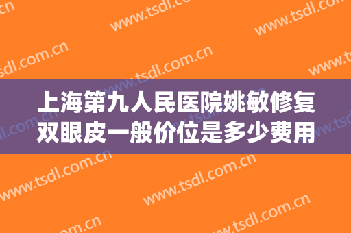 上海第九人民医院姚敏修复双眼皮一般价位是多少费用?怎么样?(上海九院双眼皮修复价格)