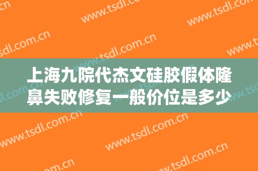 上海九院代杰文硅胶假体隆鼻失败修复一般价位是多少?怎么样?(上海九院取鼻假体)