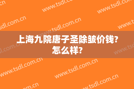 上海九院唐子圣除皱价钱?怎么样?