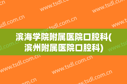 滨海学院附属医院口腔科(滨州附属医院口腔科)