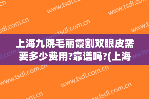 上海九院毛丽霞割双眼皮需要多少费用?靠谱吗?(上海九院做双眼皮大概多少钱)
