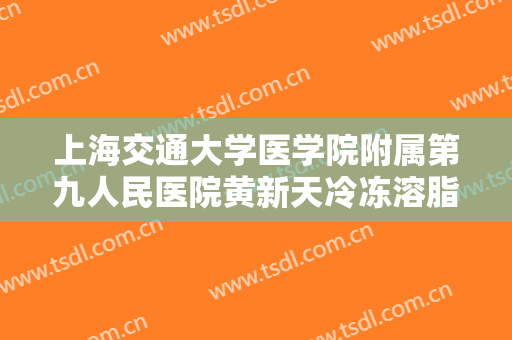 上海交通大学医学院附属第九人民医院黄新天冷冻溶脂多少钱?可靠吗?