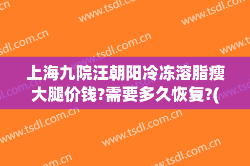 上海九院汪朝阳冷冻溶脂瘦大腿价钱?需要多久恢复?(上海九院吸脂价格)