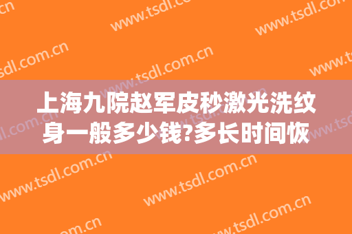 上海九院赵军皮秒激光洗纹身一般多少钱?多长时间恢复?(上海9院激光祛疤需要多少钱)