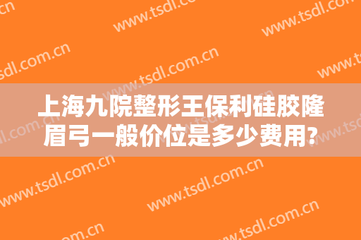 上海九院整形王保利硅胶隆眉弓一般价位是多少费用?可靠吗?
