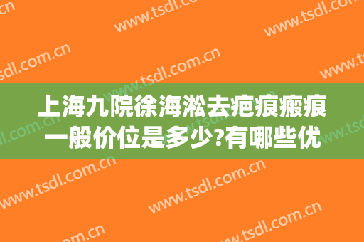 上海九院徐海淞去疤痕瘢痕一般价位是多少?有哪些优势?(上海九院去疤痕价目表)