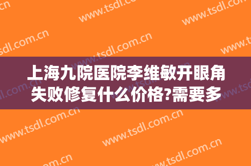 上海九院医院李维敏开眼角失败修复什么价格?需要多久恢复?(上海九院 开眼角)