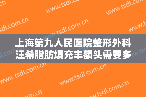 上海第九人民医院整形外科汪希脂肪填充丰额头需要多少费用?有哪些优势?