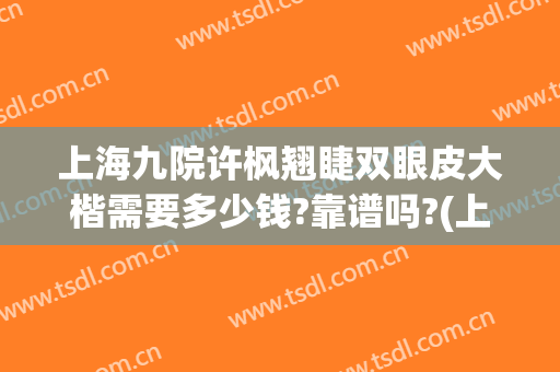 上海九院许枫翘睫双眼皮大楷需要多少钱?靠谱吗?(上海九院开个双眼皮开眼角多少钱)