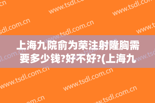 上海九院俞为荣注射隆胸需要多少钱?好不好?(上海九院隆胸大概多少钱)